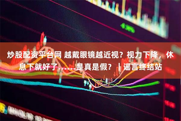 炒股配资平台网 越戴眼镜越近视?视力下降,休息下就好了……是真是假?|谣言终结站